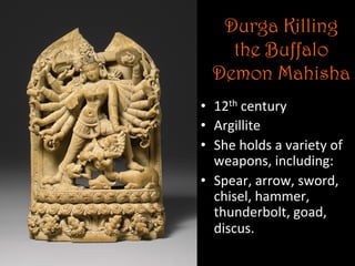 Durga Killing
the Buffalo
Demon Mahisha
•  12th	
  century	
  
•  Argillite	
  
•  She	
  holds	
  a	
  variety	
  of	
  
weapons,	
  including:	
  
•  Spear,	
  arrow,	
  sword,	
  
chisel,	
  hammer,	
  
thunderbolt,	
  goad,	
  
discus.	
  	
  
 