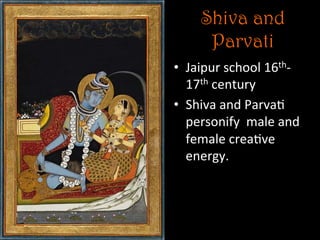 Shiva and
Parvati
•  Jaipur	
  school	
  16th-­‐	
  
17th	
  century	
  
•  Shiva	
  and	
  Parva5	
  
personify	
  	
  male	
  and	
  
female	
  crea5ve	
  
energy.	
  
 