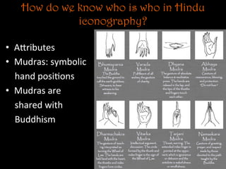 How do we know who is who in Hindu
iconography?
•  ANributes	
  
•  Mudras:	
  symbolic	
  
	
  	
  	
  	
  hand	
  posi5ons	
  
•  Mudras	
  are	
  	
  
	
  	
  	
  	
  shared	
  with	
  	
  
	
  	
  	
  	
  Buddhism	
  
 