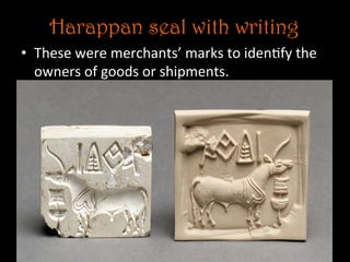 Harappan seal with writing
•  These	
  were	
  merchants’	
  marks	
  to	
  iden5fy	
  the	
  
owners	
  of	
  goods	
  or	
  shipments.	
  
 