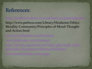 http://hinduism.about.com/od/basics/a/principles.htm 
http://www.patheos.com/Library/Hinduism/Ethics- 
Morality-Community/Principles-of-Moral-Thought-and- 
Action.html 
www.en.wikipedia.com/hinduism 
www.slideshare.com/hinduism 
http://forum.yogananda.net/index.php?/topic/6520- 
principles-of-sanatana-dharma-hinduism/ 
www.hinduwebsite.com/stages 
 