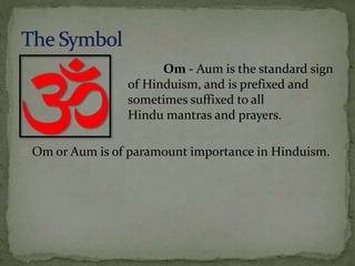 Om - Aum is the standard sign 
of Hinduism, and is prefixed and 
sometimes suffixed to all 
Hindu mantras and prayers. 
Om or Aum is of paramount importance in Hinduism. 
 