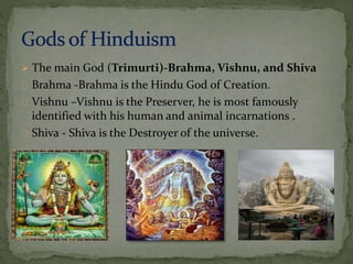  The main God (Trimurti)-Brahma, Vishnu, and Shiva 
Brahma -Brahma is the Hindu God of Creation. 
Vishnu –Vishnu is the Preserver, he is most famously 
identified with his human and animal incarnations . 
Shiva - Shiva is the Destroyer of the universe. 
 