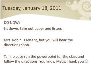 Tuesday, January 18, 2011 DO NOW: Sit down, take out paper and listen. Mrs. Robin is absent, but youwillhear the directions soon. Tam, pleaserun the powerpoint for the class and follow the directions. You know Macs. Thankyou 