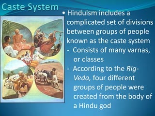 • Hinduism includes a
  complicated set of divisions
  between groups of people
  known as the caste system
  - Consists of many varnas,
    or classes
  - According to the Rig-
    Veda, four different
    groups of people were
    created from the body of
    a Hindu god
 
