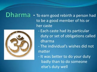 • To earn good rebirth a person had
  to be a good member of his or
  her caste
   - Each caste had its particular
     duty or set of obligations called
     dharma
   - The individual’s wishes did not
   matter
   - It was better to do your duty
      badly than to do someone
      else’s duty well
 