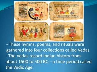 - These hymns, poems, and rituals were
gathered into four collections called Vedas
- The Vedas record Indian history from
about 1500 to 500 BC---a time period called
the Vedic Age
 