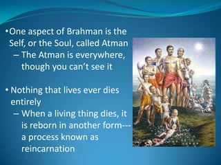 •One aspect of Brahman is the
 Self, or the Soul, called Atman
  – The Atman is everywhere,
    though you can’t see it

• Nothing that lives ever dies
  entirely
   – When a living thing dies, it
     is reborn in another form---
     a process known as
     reincarnation
 