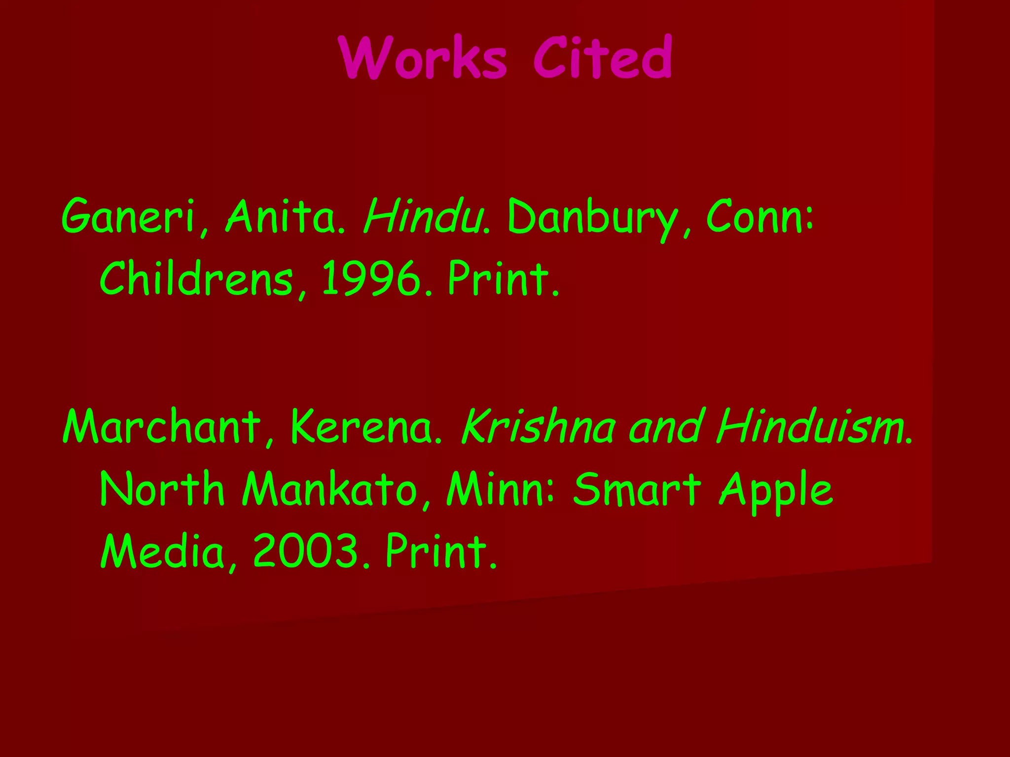 Works Cited Ganeri, Anita.  Hindu . Danbury, Conn: Childrens, 1996. Print. Marchant, Kerena.  Krishna and Hinduism . North Mankato, Minn: Smart Apple Media, 2003. Print. 