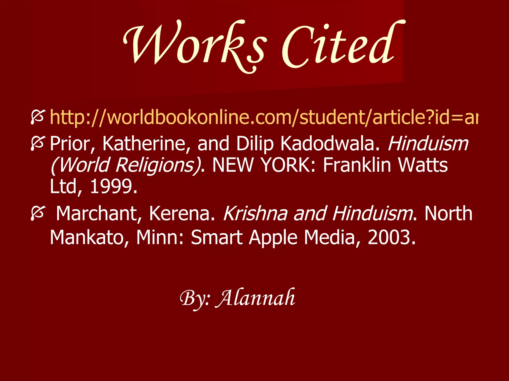 Works Cited http://worldbookonline.com/student/article?id=ar257300&st=hinduism Prior, Katherine, and Dilip Kadodwala.  Hinduism (World Religions) . NEW YORK: Franklin Watts Ltd, 1999. Marchant, Kerena.  Krishna and Hinduism . North Mankato, Minn: Smart Apple Media, 2003.   By: Alannah 