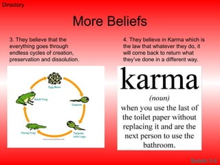 More Beliefs
3. They believe that the
everything goes through
endless cycles of creation,
preservation and dissolution.
4. They believe in Karma which is
the law that whatever they do, it
will come back to return what
they’ve done in a different way.
Beliefs 5-6
Directory
 