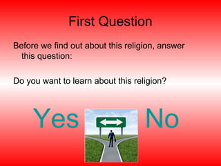 First Question
Before we find out about this religion, answer
this question:
Do you want to learn about this religion?
Yes No
 