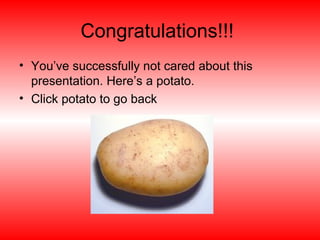 Congratulations!!!
• You’ve successfully not cared about this
presentation. Here’s a potato.
• Click potato to go back
 