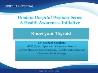 Hinduja Hospital Webinar Series
 A Health Awareness Initiative

           Know your Thyroid
                 Dr. Roshani Sanghani
       MBBS (Bom), Diplomate of American Board in
Internal Medicine, Endocrinoloogy, Diabetes and Metabolism
                 Consultant Endocrinology
 