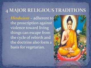 1. Hinduism – adherent to
the proscription against
violence toward living
things can escape from
the cycle of rebirth and
the doctrine also form a
basis for vegetarian.
 