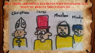 BUT THERE ARE FRINGE ELEMENTS WHO SYSTIMATICALLY
WANT TO REDUCE THIS NATION TO ….
 