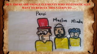 BUT THERE ARE FRINGE ELEMENTS WHO SYSTIMATICALLY
WANT TO REDUCE THIS NATION TO ….
 