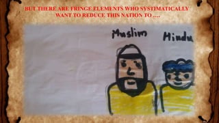 BUT THERE ARE FRINGE ELEMENTS WHO SYSTIMATICALLY
WANT TO REDUCE THIS NATION TO ….
 