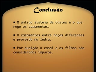 Conclusão
• O antigo sistema de Castas é o que
rege os casamentos.

• O casamentos entre raças diferentes
é proibido na India.

• Por punição o casal e os filhos são
considerados impuros.
 