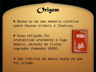 Origem
• Basea-se em uma memória coletiva
sobre Deuses tribais e Cósmicos.


• Essa religião foi
transmitida oralmente e logo
depois, através de livros
sagrados chamados VEDAS.


• Sem indícios da época exata em que
foi criada.
 