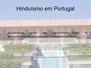 Hinduísmo em Portugal
Actualmente, existe uma Comunidade Hindu de
aproximadamente 7000 pessoas, localizada em Lisboa.
 
