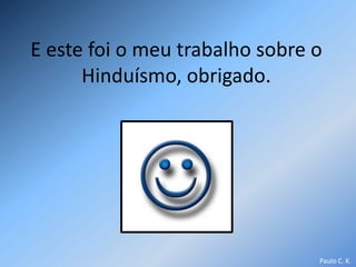E este foi o meu trabalho sobre o
      Hinduísmo, obrigado.




                                Paulo C. K.
 