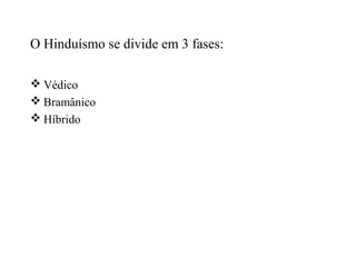 O Hinduísmo se divide em 3 fases:

 Védico
 Bramânico
 Híbrido
 