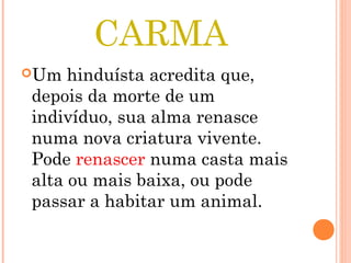 CARMA
Um hinduísta acredita que,
depois da morte de um
indivíduo, sua alma renasce
numa nova criatura vivente.
Pode renascer numa casta mais
alta ou mais baixa, ou pode
passar a habitar um animal.