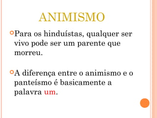 ANIMISMO
Para os hinduístas, qualquer ser
vivo pode ser um parente que
morreu.
A diferença entre o animismo e o
panteísmo é basicamente a
palavra um.