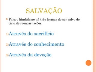 SALVAÇÃO
Para o hinduísmo há três formas de ser salvo do
ciclo de reencarnações.
1)Através do sacrifício
2)Através do conhecimento
3)Através da devoção