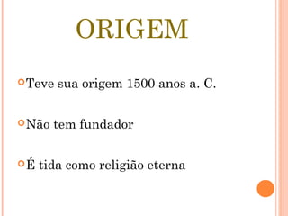 ORIGEM
Teve sua origem 1500 anos a. C.
Não tem fundador
É tida como religião eterna