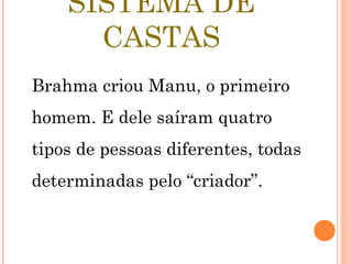 SISTEMA DE
CASTAS
Brahma criou Manu, o primeiro
homem. E dele saíram quatro
tipos de pessoas diferentes, todas
determinadas pelo “criador”.