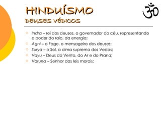 Indra  – rei dos deuses, o governador do céu, representando o poder do raio, da energia; Agni  – o Fogo, o mensageiro dos deuses; Surya  – o Sol, a alma suprema dos Vedas; Vayu  – Deus do Vento, do Ar e do Prana; Varuna  – Senhor das leis morais; HINDUÍSMO   DEUSES VÉDICOS 