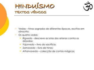 Vedas – hinos sagrados de diferentes épocas, escritos em sânscrito; Os quatro vedas: Rigveda  -  descreve as lutas dos arianos contra os drávidas; Yajurveda  – livro do sacrifício; Samaveda  – livro de hinos; Atharvaveda  – colecção de contos mágicos; HINDUÍSMO   TEXTOS VÉDICOS 