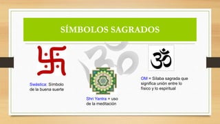 SÍMBOLOS SAGRADOS
OM = Sílaba sagrada que
significa unión entre lo
físico y lo espiritual
Shri Yantra = uso
de la meditación
Swástica: Símbolo
de la buena suerte
 