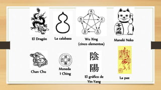La calabazaEl Dragón Maneki Neko
El gráfico de
Yin-Yang
Moneda
I Ching
Wu Xing
(cinco elementos)
Chan Chu
La paz
 