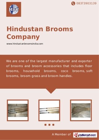 08373903139
A Member of
Hindustan Brooms
Company
www.hindustanbroomsindia.com
We are one of the largest manufacturer and exporter
of brooms and broom accessories that includes ﬂoor
brooms, household brooms, coco brooms, soft
brooms, broom grass and broom handles.
 