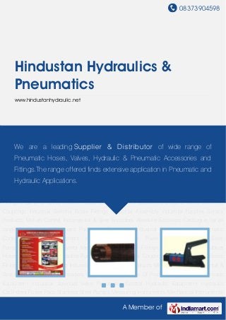 08373904598
A Member of
Hindustan Hydraulics &
Pneumatics
www.hindustanhydraulic.net
Catalogue for all range Of Products SS Hoses Pneumatic Equipment Industrial Solenoid
Valve Pneumatic Control Hydraulic Equipment Hydraulic Cyclinders Power Pack Stainless Steel
Pumps Measuring Instruments Mechanical Instruments Fittings Pipe Line Valves Rubber
Hoses Solenoid Valve Hydraulics Pumps & Valves Camlock Couplings Industrial Switchs Brass
Fittings Industrial Assembly Industrial Nipples Sensor Products Motion Control Incremental &
Sine Encoders Absolute Encoders Catalogue for all range Of Products SS Hoses Pneumatic
Equipment Industrial Solenoid Valve Pneumatic Control Hydraulic Equipment Hydraulic
Cyclinders Power Pack Stainless Steel Pumps Measuring Instruments Mechanical Instruments
Fittings Pipe Line Valves Rubber Hoses Solenoid Valve Hydraulics Pumps & Valves Camlock
Couplings Industrial Switchs Brass Fittings Industrial Assembly Industrial Nipples Sensor
Products Motion Control Incremental & Sine Encoders Absolute Encoders Catalogue for all
range Of Products SS Hoses Pneumatic Equipment Industrial Solenoid Valve Pneumatic
Control Hydraulic Equipment Hydraulic Cyclinders Power Pack Stainless Steel
Pumps Measuring Instruments Mechanical Instruments Fittings Pipe Line Valves Rubber
Hoses Solenoid Valve Hydraulics Pumps & Valves Camlock Couplings Industrial Switchs Brass
Fittings Industrial Assembly Industrial Nipples Sensor Products Motion Control Incremental &
Sine Encoders Absolute Encoders Catalogue for all range Of Products SS Hoses Pneumatic
Equipment Industrial Solenoid Valve Pneumatic Control Hydraulic Equipment Hydraulic
Cyclinders Power Pack Stainless Steel Pumps Measuring Instruments Mechanical Instruments
We are a leading Supplier & Distributor of wide range of
Pneumatic Hoses, Valves, Hydraulic & Pneumatic Accessories and
Fittings.The range offered finds extensive application in Pneumatic and
Hydraulic Applications.
 
