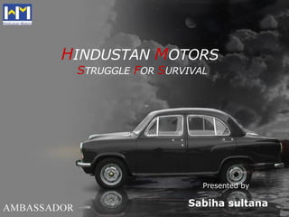H INDUSTAN   M OTORS   S TRUGGLE   F OR  S URVIVAL Sabiha sultana Presented by 