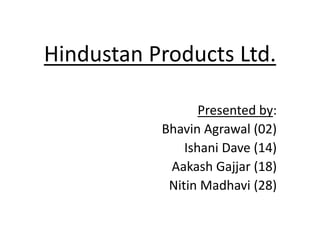 Hindustan Products Ltd.
Presented by:
Bhavin Agrawal (02)
Ishani Dave (14)
Aakash Gajjar (18)
Nitin Madhavi (28)
 