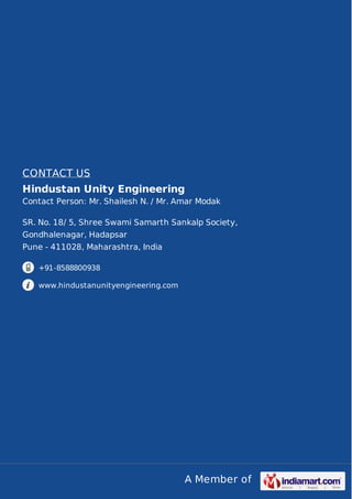 A Member of
CONTACT US
Hindustan Unity Engineering
Contact Person: Mr. Shailesh N. / Mr. Amar Modak
SR. No. 18/ 5, Shree Swami Samarth Sankalp Society,
Gondhalenagar, Hadapsar
Pune - 411028, Maharashtra, India
+91-8588800938
www.hindustanunityengineering.com
 