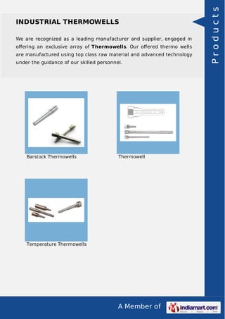 A Member of
INDUSTRIAL THERMOWELLS
We are recognized as a leading manufacturer and supplier, engaged in
oﬀering an exclusive array of Thermowells. Our oﬀered thermo wells
are manufactured using top class raw material and advanced technology
under the guidance of our skilled personnel.
Barstock Thermowells Thermowell
Temperature Thermowells
Products
 