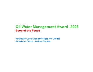 CII Water Management Award -2008
Beyond the Fence

Hindustan Coca-Cola Beverages Pvt Limited
Atmakuru, G t A dh Pradesh
At k      Guntur, Andhra P d h
 
