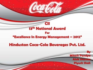 CII
13th National Award
For
“Excellence In Energy Management – 2012”
Hindustan Coca-Cola Beverages Pvt. Ltd.
By
Mitesh Pandya
Alok Sharma
Piyush Shah
 