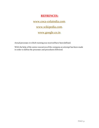 PAGE 31
REFRENCES:
www.coca-colaindia.com.
www.wikipedia.com.
www.google.co.in.
Actual processes in which training was received have been defined.
With the help of the senior executives of the company an attempt has been made
in order to define the processes and procedures followed.
 
