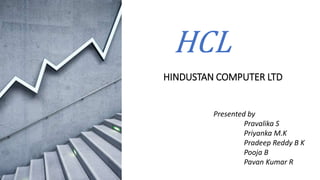 HINDUSTAN COMPUTER LTD
Presented by
Pravalika S
Priyanka M.K
Pradeep Reddy B K
Pooja B
Pavan Kumar R
HCL
 