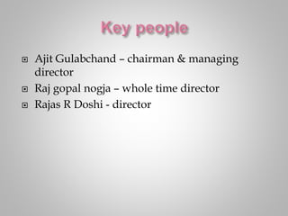  Ajit Gulabchand – chairman & managing
director
 Raj gopal nogja – whole time director
 Rajas R Doshi - director
 