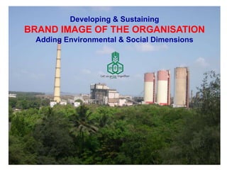 Developing & Sustaining
BRAND IMAGE OF THE ORGANISATION
 Adding Environmental & Social Dimensions
 