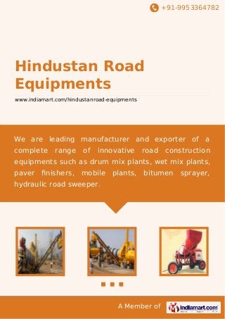 +91-9953364782

Hindustan Road
Equipments
www.indiamart.com/hindustanroad-equipments

We are leading manufacturer and exporter of a
complete

range

of

innovative

road

construction

equipments such as drum mix plants, wet mix plants,
paver

ﬁnishers,

mobile

plants,

bitumen

hydraulic road sweeper.

A Member of

sprayer,

 