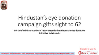 Hindustan’s eye donation
campaign gifts sight to 62
UP chief minister Akhilesh Yadav attends the Hindustan eye donation
initiative in Meerut.
Brought to you by
The Nurses and attendants staff we provide for your healthy recovery for bookings Contact Us:-
 